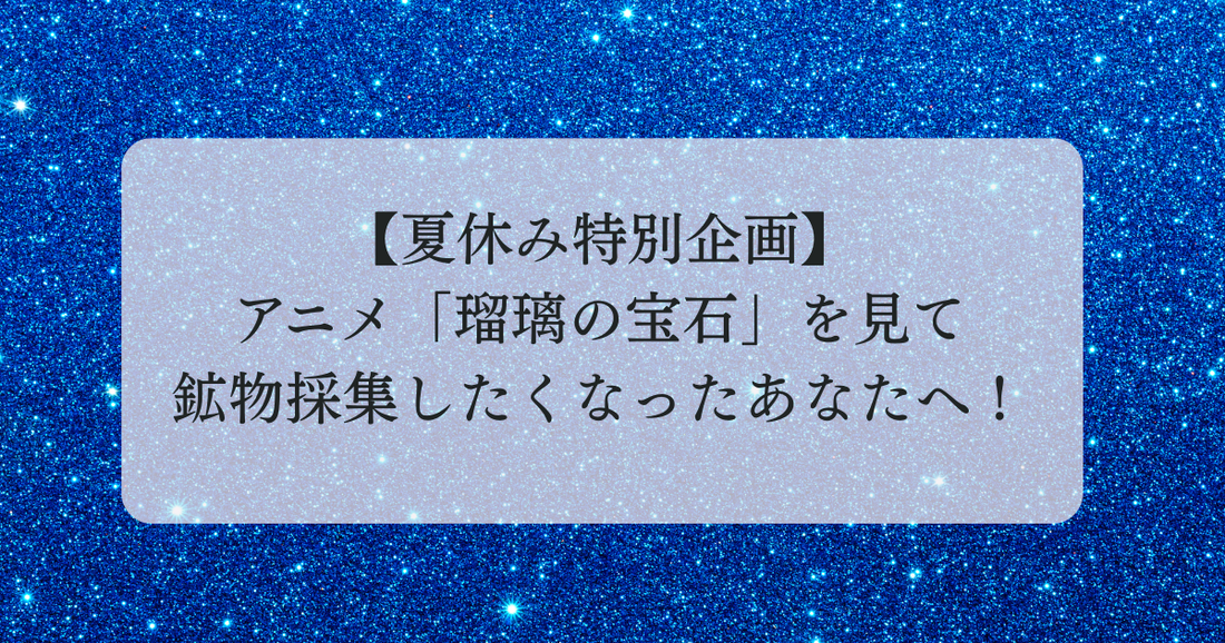 【夏休み特別企画】アニメ「瑠璃の宝石」を見て鉱物採集したくなったあなたへ！