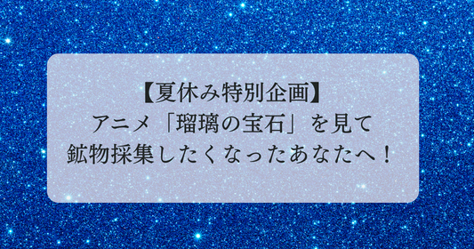 【夏休み特別企画】アニメ「瑠璃の宝石」を見て鉱物採集したくなったあなたへ！